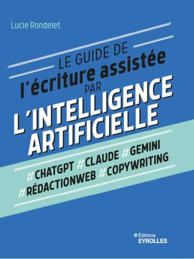 Le guide de l'écriture assistée par l'Intelligence artificielle : ChatGPT, Claude, Gemini, Rédactionweb, Copywriting